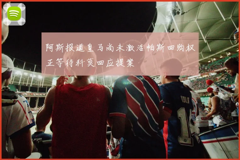 阿斯报道皇马尚未激活帕斯回购权正等待科莫回应提案