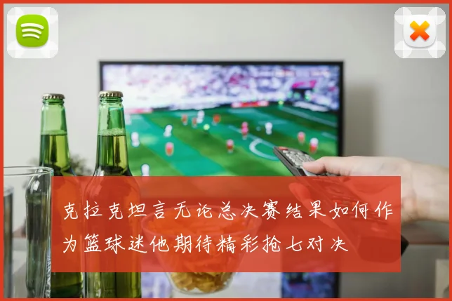 克拉克坦言无论总决赛结果如何作为篮球迷他期待精彩抢七对决
