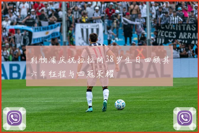 利物浦庆祝拉拉纳38岁生日回顾其六年征程与四冠荣耀