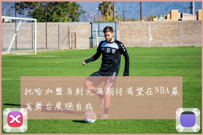 托哈加盟马刺充满期待渴望在NBA最高舞台展现自我
