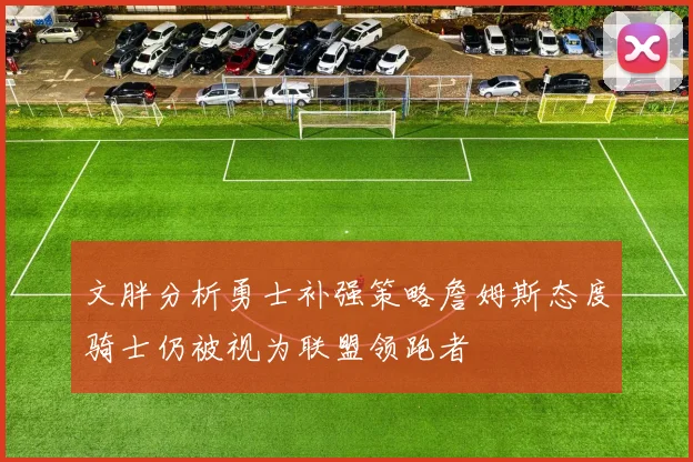 文胖分析勇士补强策略詹姆斯态度骑士仍被视为联盟领跑者