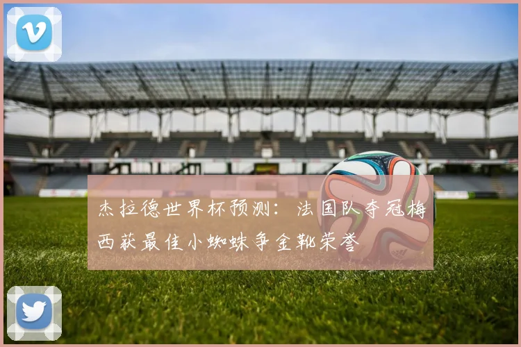 杰拉德世界杯预测：法国队夺冠梅西获最佳小蜘蛛争金靴荣誉