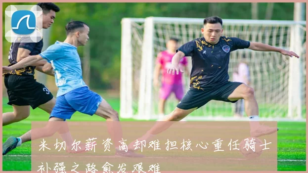 米切尔薪资高却难担核心重任骑士补强之路愈发艰难