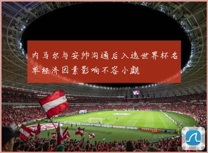 内马尔与安帅沟通后入选世界杯名单经济因素影响不容小觑