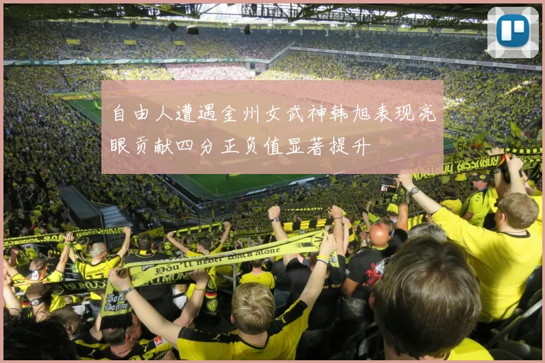 自由人遭遇金州女武神韩旭表现亮眼贡献四分正负值显著提升