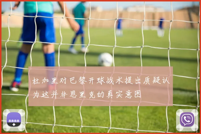 杜加里对巴黎开球战术提出质疑认为这并非恩里克的真实意图