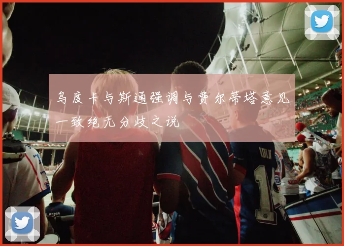 乌度卡与斯通强调与费尔蒂塔意见一致绝无分歧之说