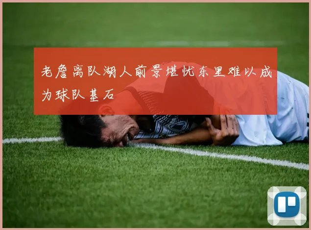 老詹离队湖人前景堪忧东里难以成为球队基石
