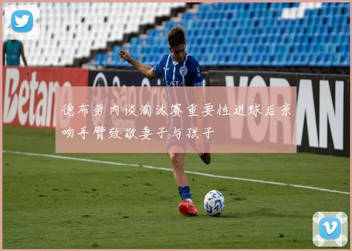 德布劳内谈淘汰赛重要性进球后亲吻手臂致敬妻子与孩子