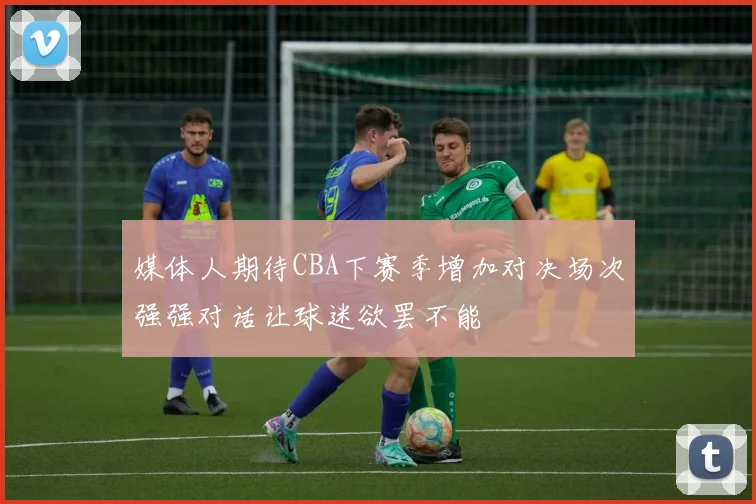 媒体人期待CBA下赛季增加对决场次强强对话让球迷欲罢不能