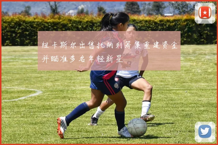 纽卡斯尔出售托纳利筹集重建资金并瞄准多名年轻新星