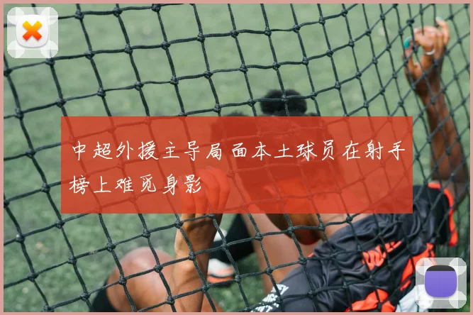 中超外援主导局面本土球员在射手榜上难觅身影