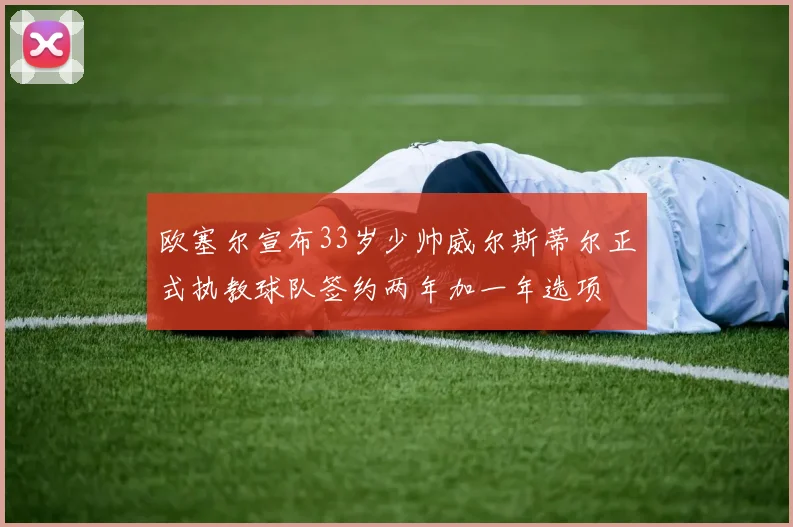 欧塞尔宣布33岁少帅威尔斯蒂尔正式执教球队签约两年加一年选项